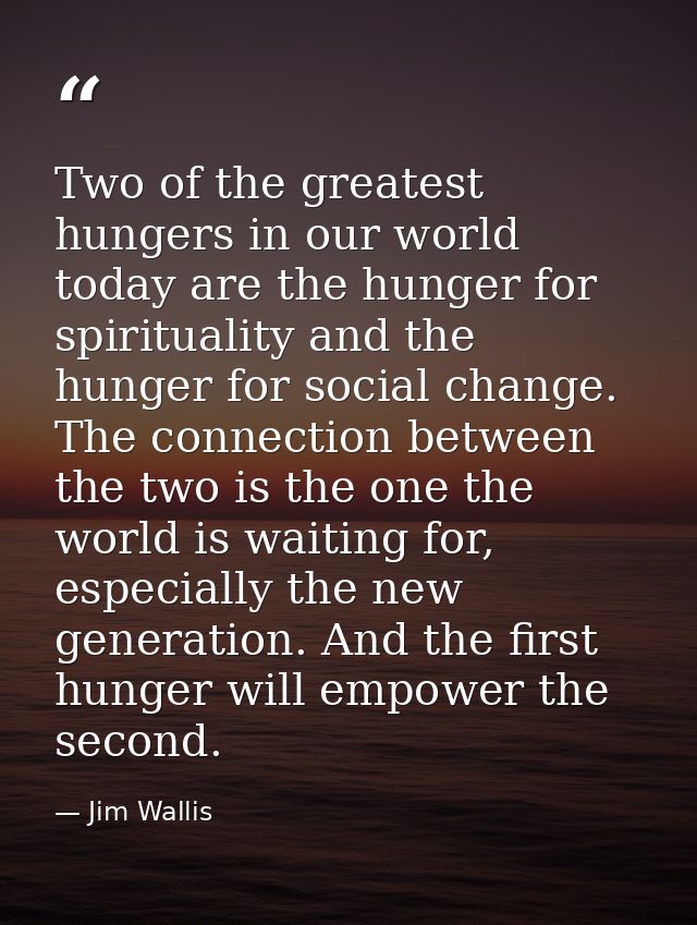 Two of the greatest hungers in our world today are the hunger for spirituality and the hunger for social change. The con — Jim Wallis