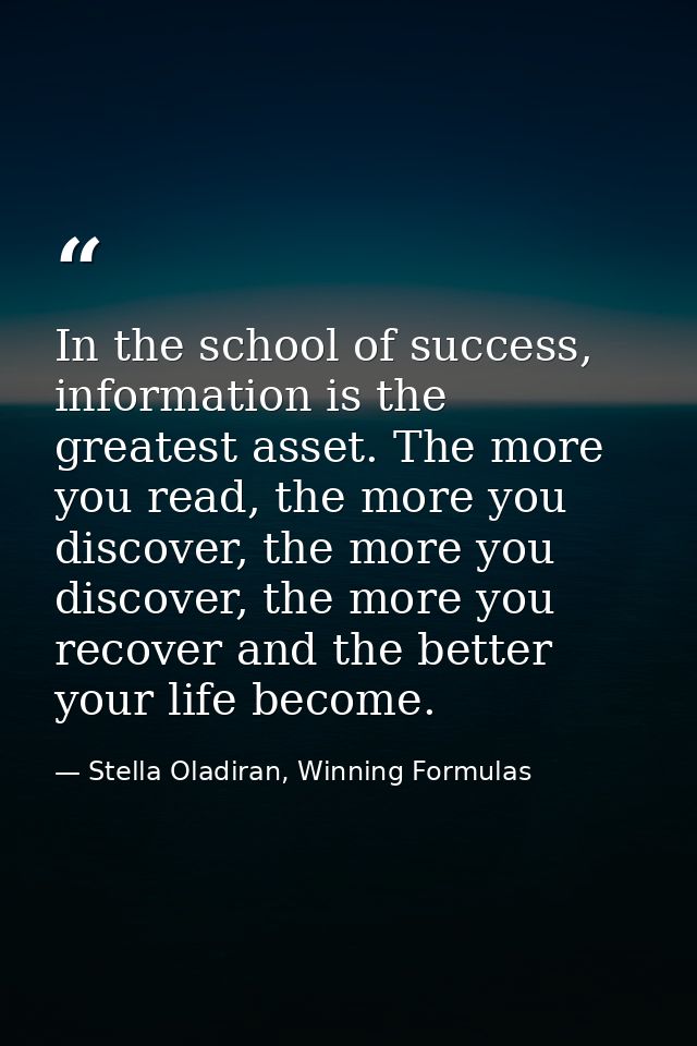 In the school of success, information is the greatest asset. The more you read, the more you discover, the more you disc — Stella Oladiran, Winning Formulas