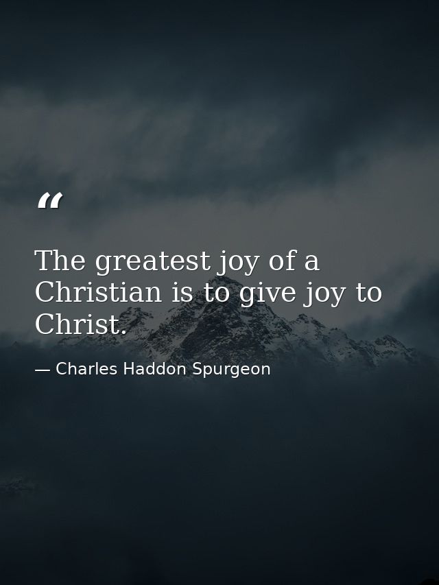 The greatest joy of a Christian is to give joy to Christ. — Charles Haddon Spurgeon