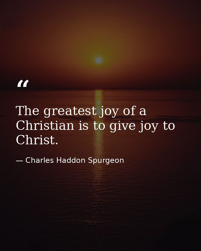 The greatest joy of a Christian is to give joy to Christ. — Charles Haddon Spurgeon
