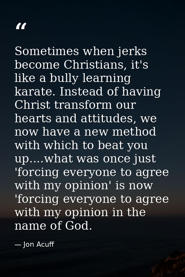 Sometimes when jerks become Christians, it's like a bully learning karate. Instead of having Christ transform our hearts — Jon Acuff