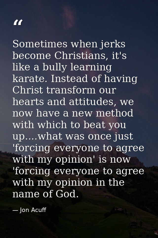 Sometimes when jerks become Christians, it's like a bully learning karate. Instead of having Christ transform our hearts — Jon Acuff