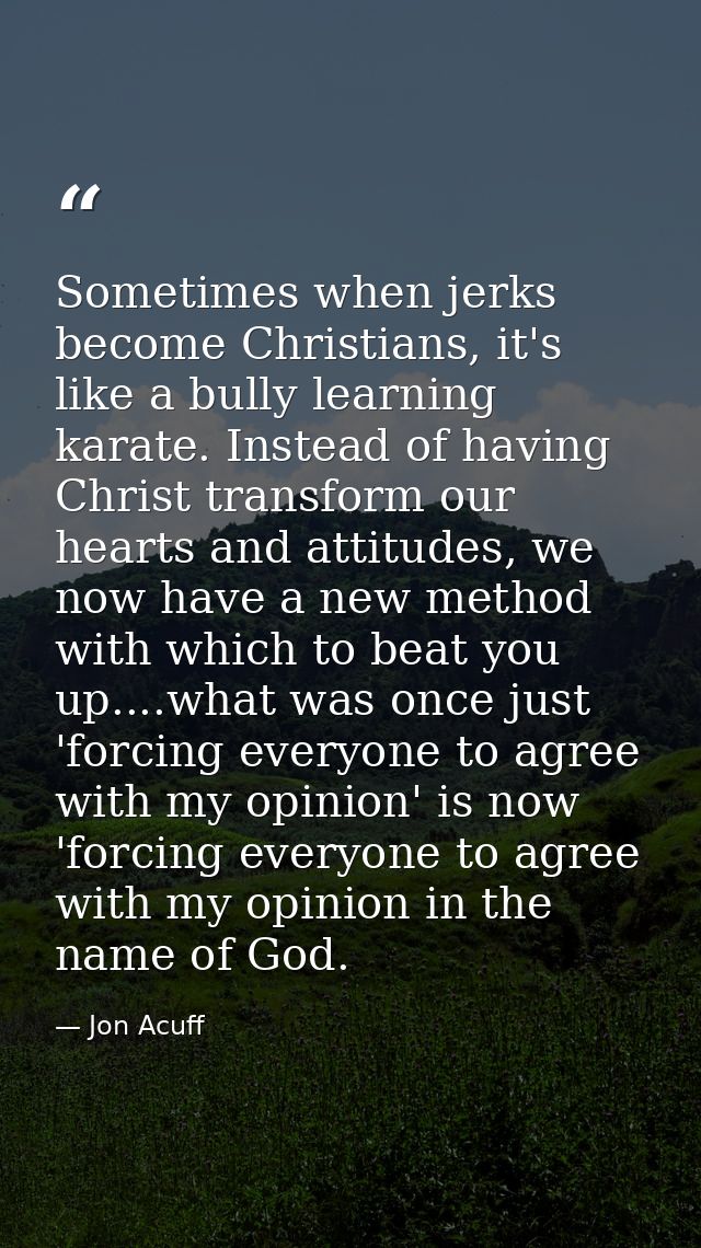 Sometimes when jerks become Christians, it's like a bully learning karate. Instead of having Christ transform our hearts — Jon Acuff