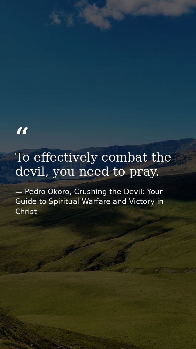 To effectively combat the devil, you need to pray. — Pedro Okoro, Crushing the Devil: Your Guide to Spiritual Warfare and Victory in Christ