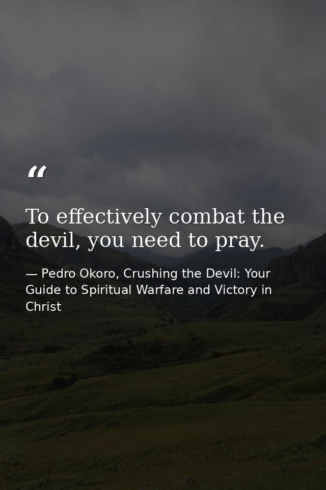 To effectively combat the devil, you need to pray. — Pedro Okoro, Crushing the Devil: Your Guide to Spiritual Warfare and Victory in Christ