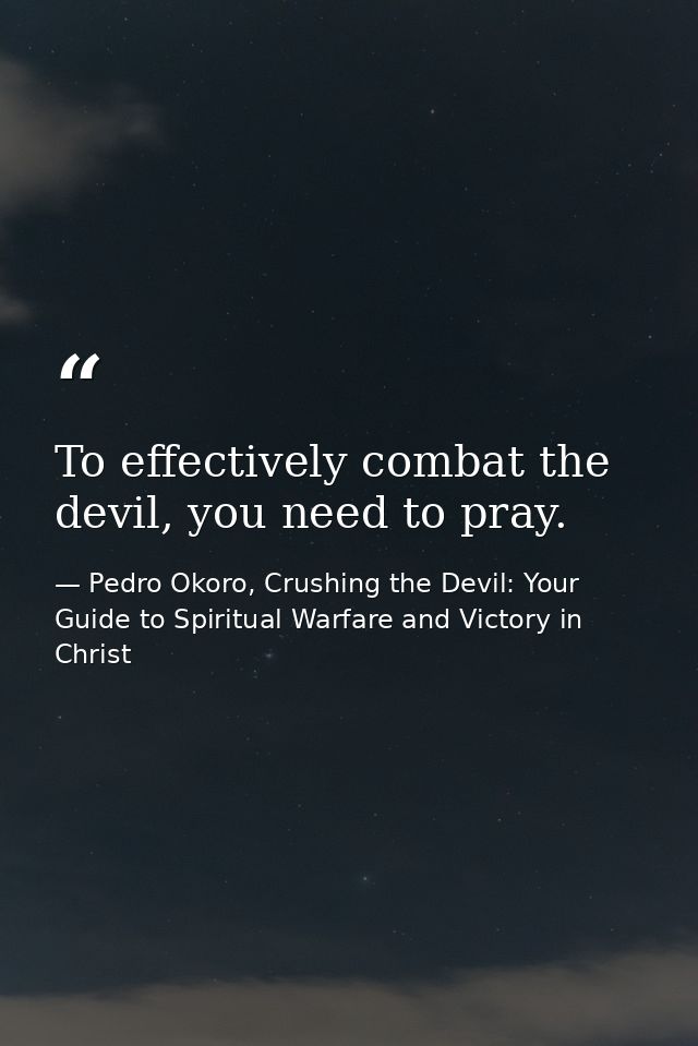 To effectively combat the devil, you need to pray. — Pedro Okoro, Crushing the Devil: Your Guide to Spiritual Warfare and Victory in Christ