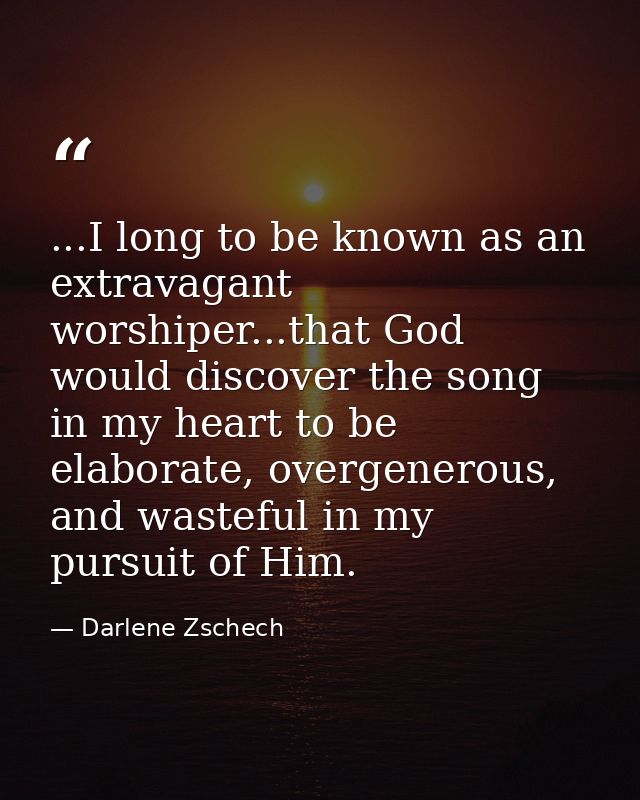 ...I long to be known as an extravagant worshiper...that God would discover the song in my heart to be elaborate, overge — Darlene Zschech