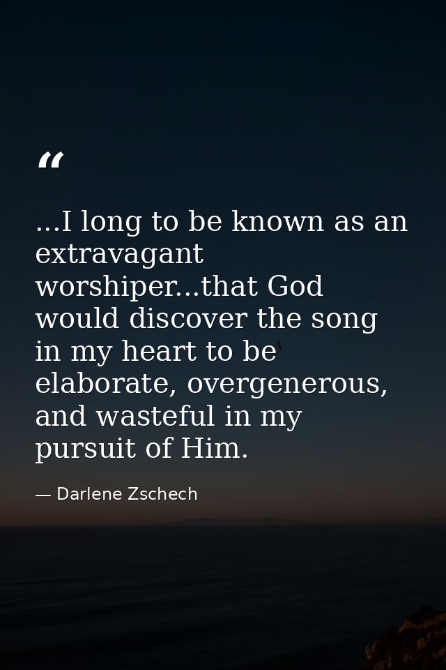 ...I long to be known as an extravagant worshiper...that God would discover the song in my heart to be elaborate, overge — Darlene Zschech