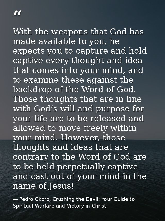 With the weapons that God has made available to you, he expects you to capture and hold captive every thought and idea t — Pedro Okoro, Crushing the Devil: Your Guide to Spiritual Warfare and Victory in Christ