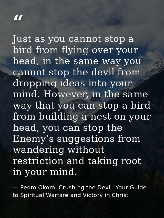 Just as you cannot stop a bird from flying over your head, in the same way you cannot stop the devil from dropping ideas — Pedro Okoro, Crushing the Devil: Your Guide to Spiritual Warfare and Victory in Christ