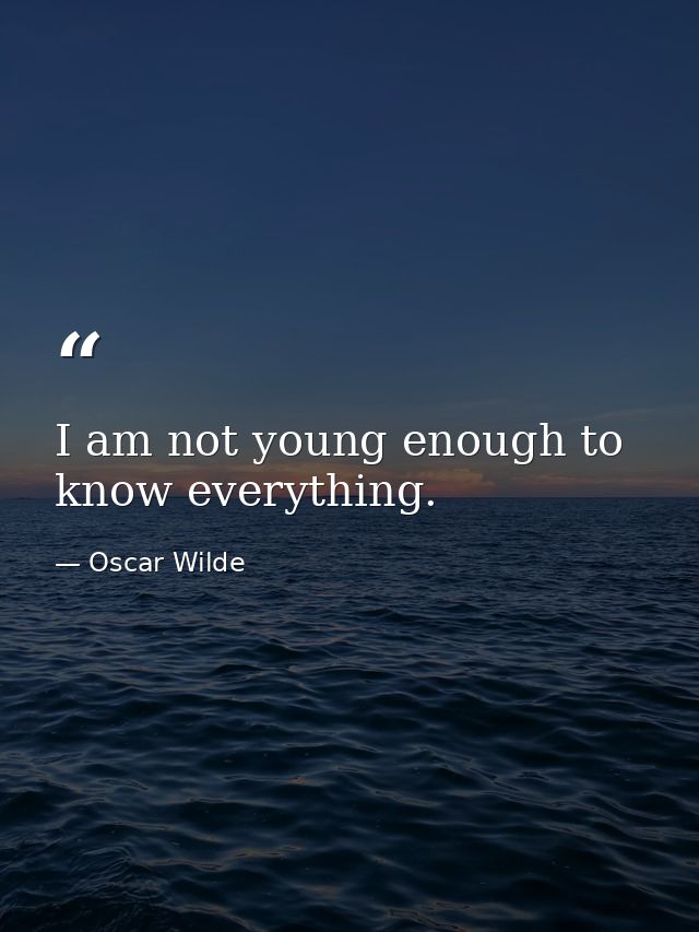 I am not young enough to know everything. — Oscar Wilde