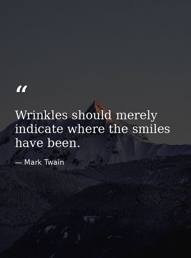 Wrinkles should merely indicate where the smiles have been. — Mark Twain