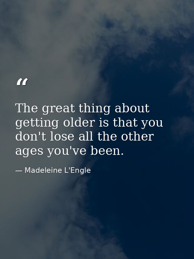 The great thing about getting older is that you don't lose all the other ages you've been. — Madeleine L'Engle