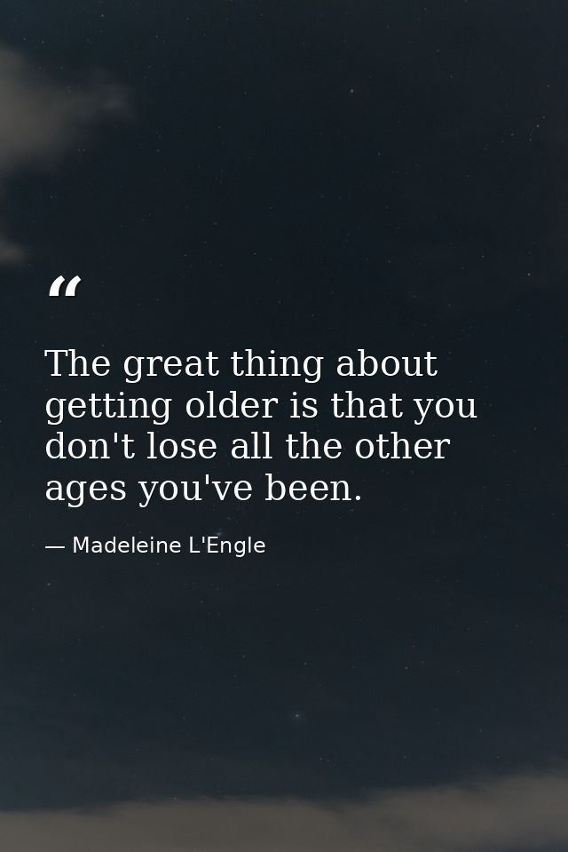 The great thing about getting older is that you don't lose all the other ages you've been. — Madeleine L'Engle