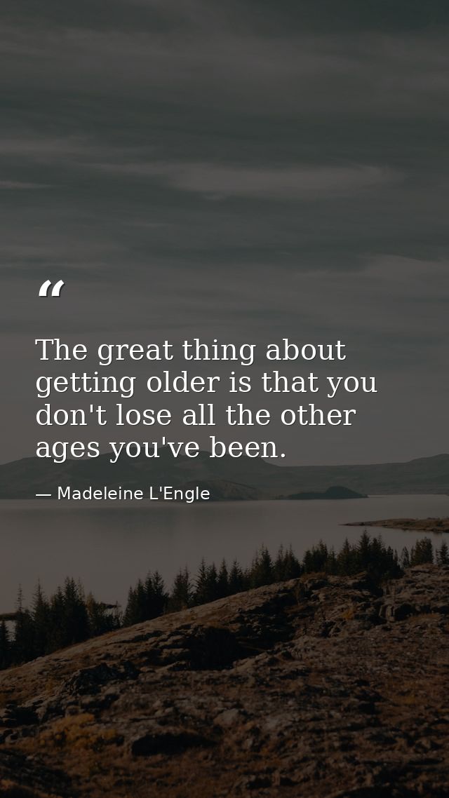 The great thing about getting older is that you don't lose all the other ages you've been. — Madeleine L'Engle