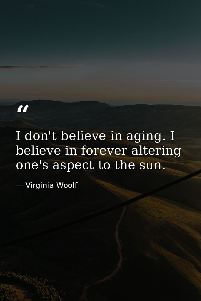 I don't believe in aging. I believe in forever altering one's aspect to the sun. — Virginia Woolf