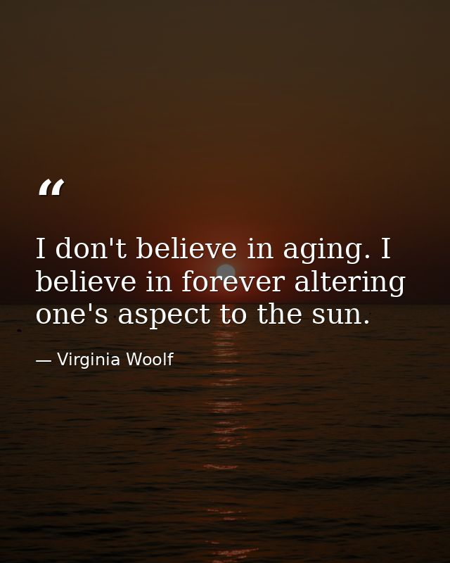 I don't believe in aging. I believe in forever altering one's aspect to the sun. — Virginia Woolf
