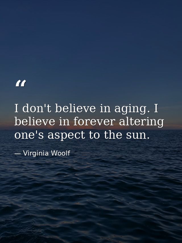 I don't believe in aging. I believe in forever altering one's aspect to the sun. — Virginia Woolf