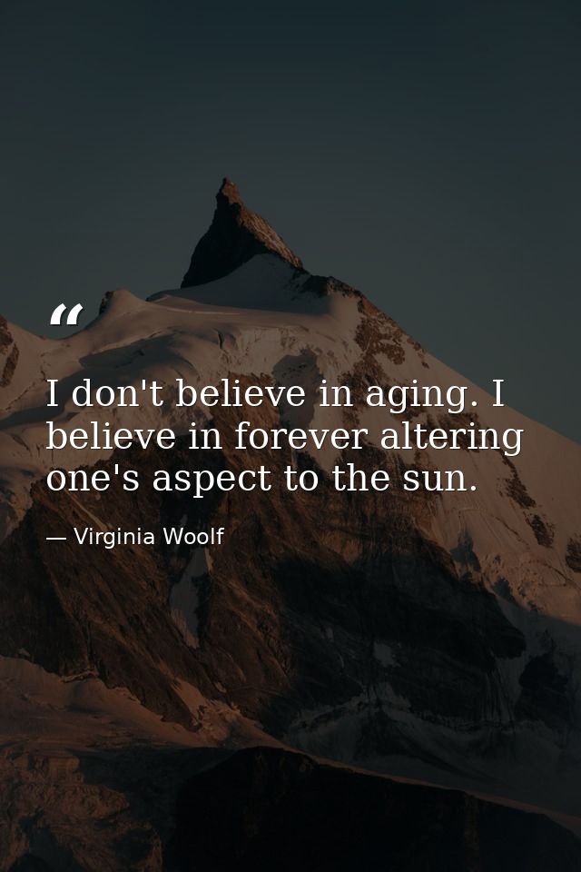 I don't believe in aging. I believe in forever altering one's aspect to the sun. — Virginia Woolf