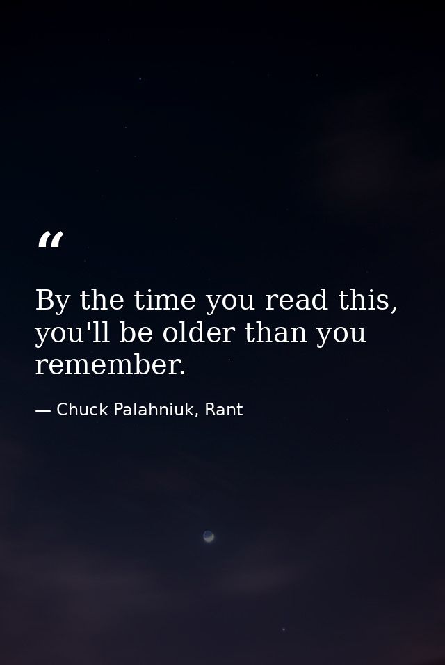 By the time you read this, you'll be older than you remember. — Chuck Palahniuk, Rant