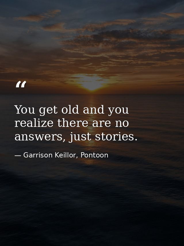 You get old and you realize there are no answers, just stories. — Garrison Keillor, Pontoon