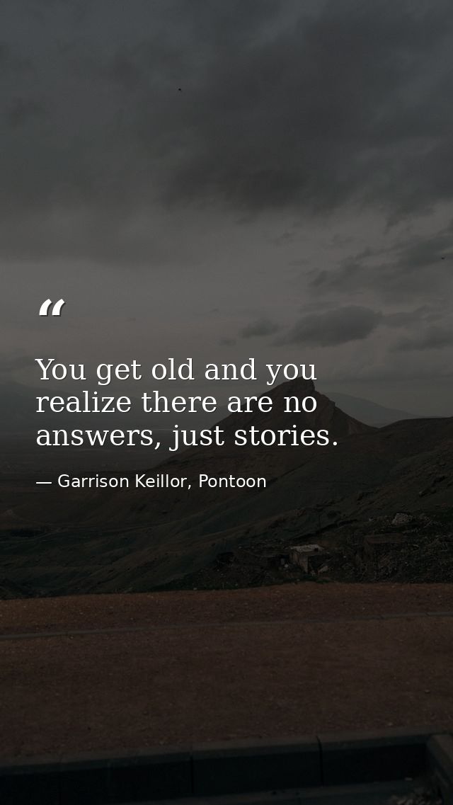 You get old and you realize there are no answers, just stories. — Garrison Keillor, Pontoon
