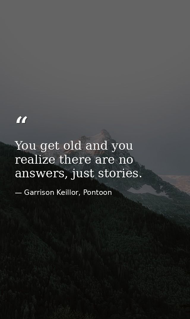 You get old and you realize there are no answers, just stories. — Garrison Keillor, Pontoon