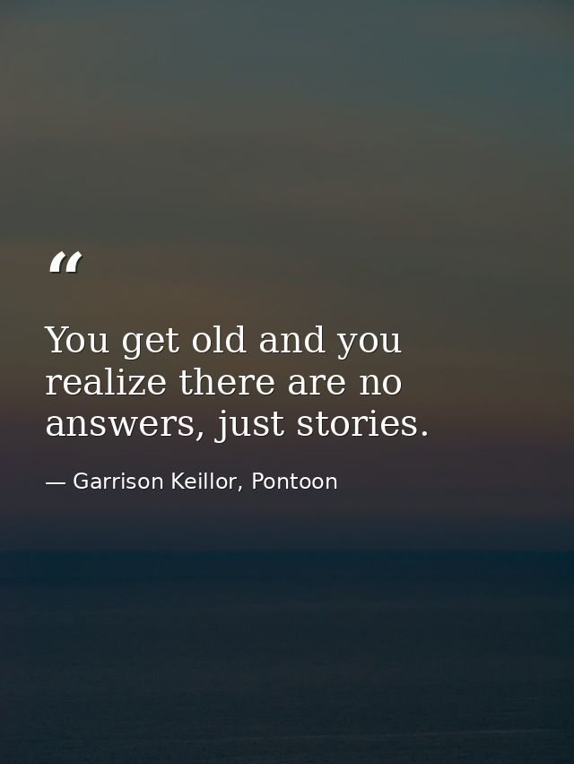 You get old and you realize there are no answers, just stories. — Garrison Keillor, Pontoon