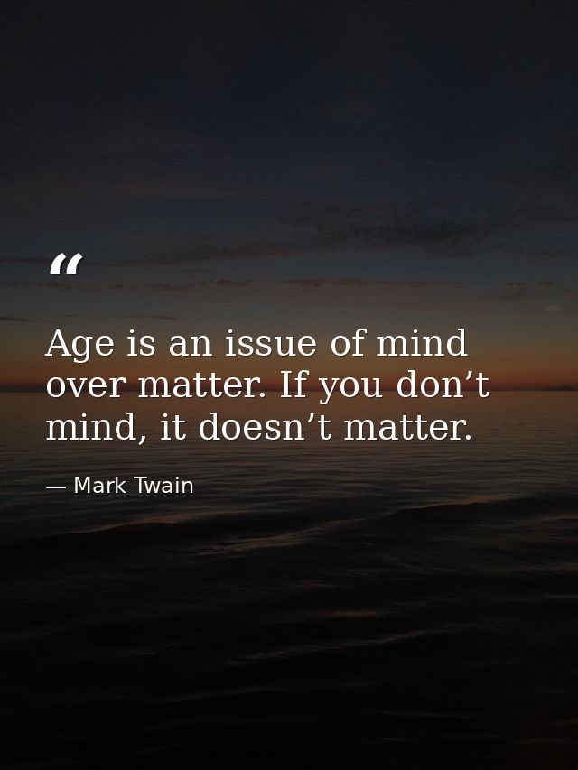 Age is an issue of mind over matter. If you don’t mind, it doesn’t matter. — Mark Twain