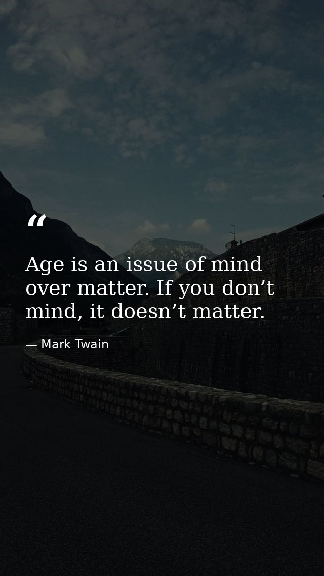 Age is an issue of mind over matter. If you don’t mind, it doesn’t matter. — Mark Twain