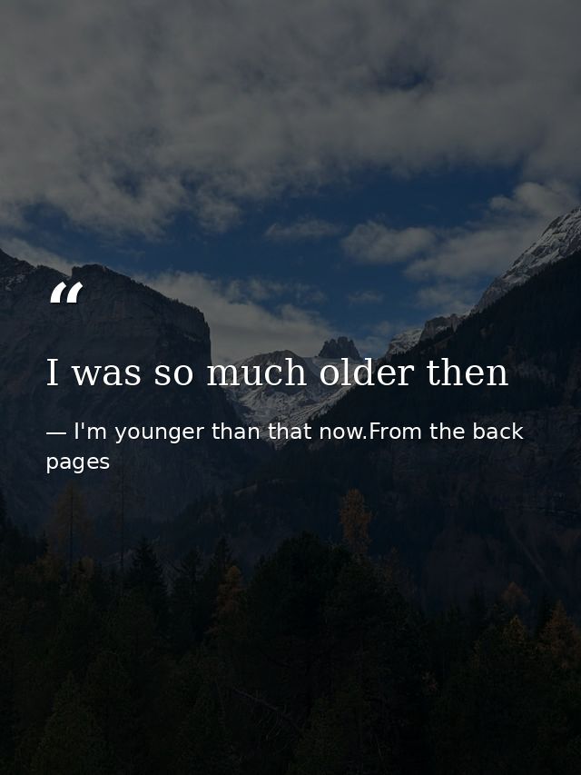 I was so much older then — I'm younger than that now.From the back pages