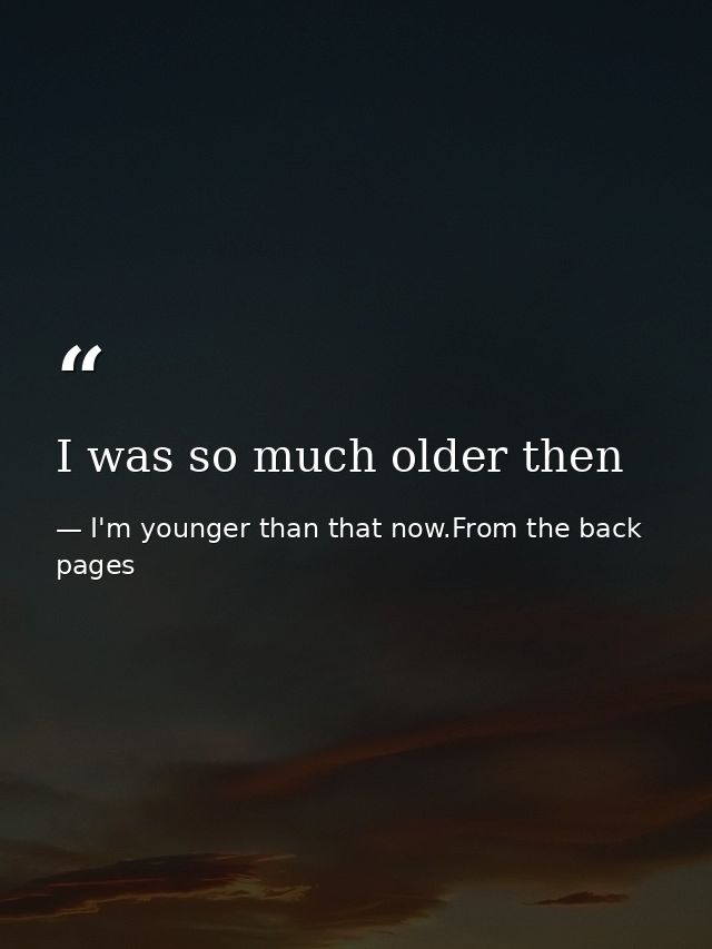 I was so much older then — I'm younger than that now.From the back pages