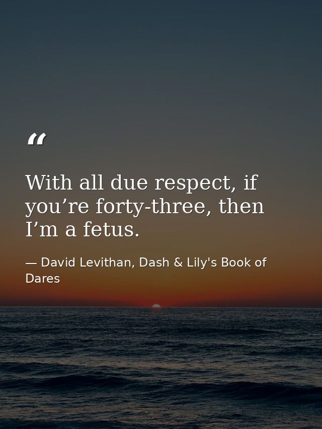 With all due respect, if you’re forty-three, then I’m a fetus. — David Levithan, Dash & Lily's Book of Dares