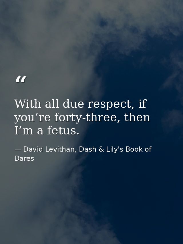 With all due respect, if you’re forty-three, then I’m a fetus. — David Levithan, Dash & Lily's Book of Dares