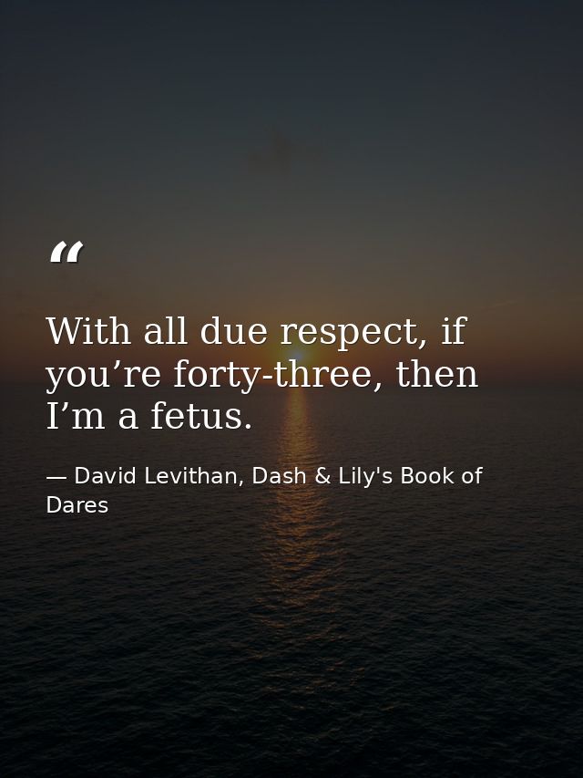 With all due respect, if you’re forty-three, then I’m a fetus. — David Levithan, Dash & Lily's Book of Dares