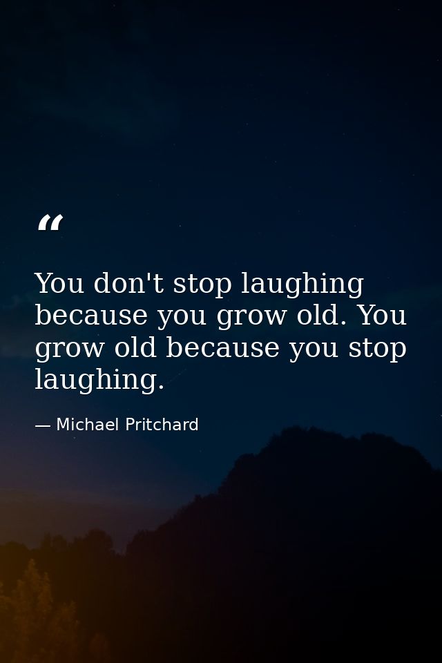 You don't stop laughing because you grow old. You grow old because you stop laughing. — Michael Pritchard