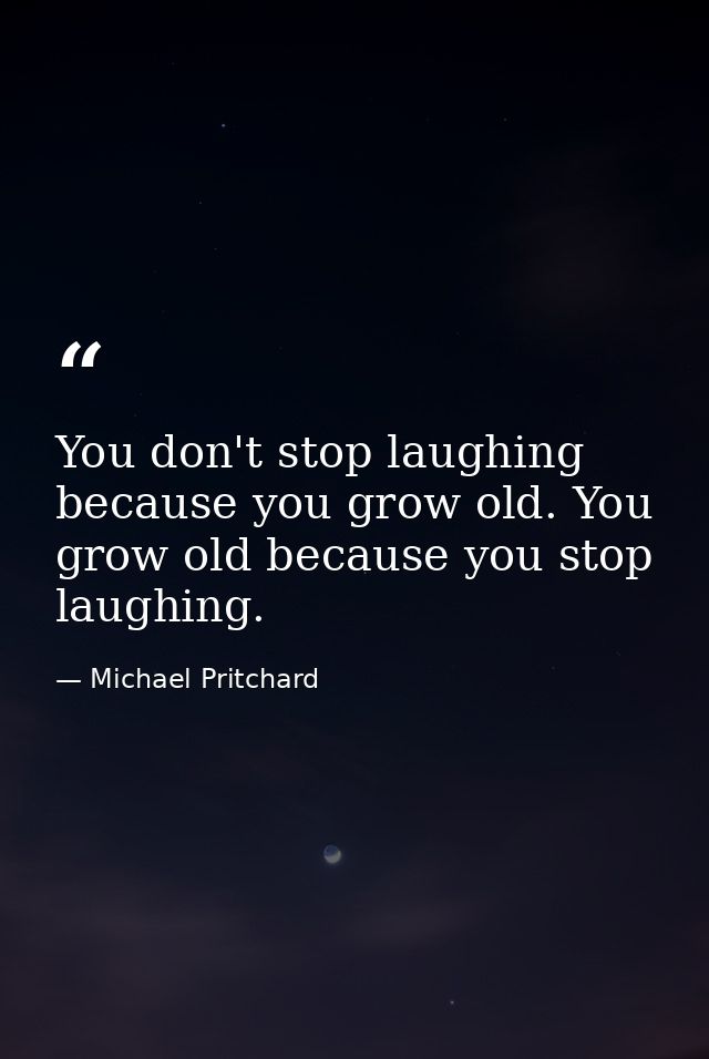You don't stop laughing because you grow old. You grow old because you stop laughing. — Michael Pritchard