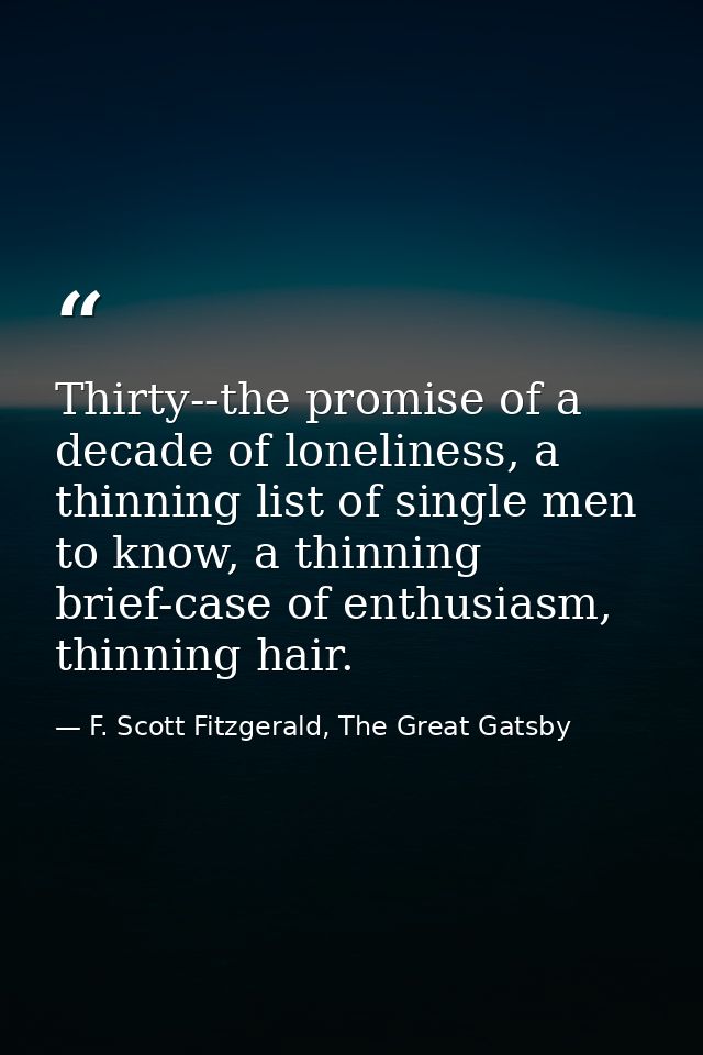 Thirty--the promise of a decade of loneliness, a thinning list of single men to know, a thinning brief-case of enthusias — F. Scott Fitzgerald, The Great Gatsby