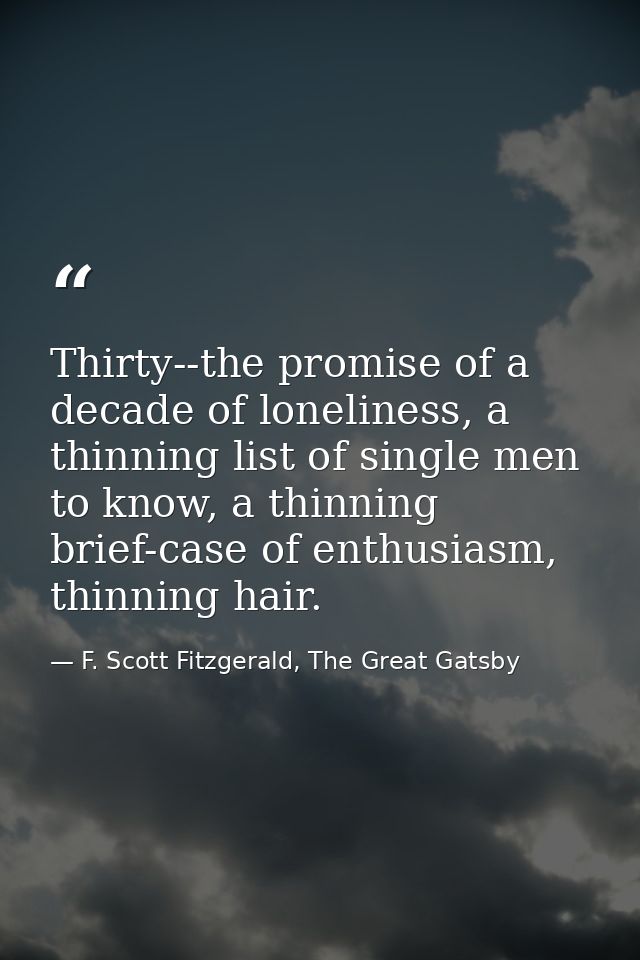 Thirty--the promise of a decade of loneliness, a thinning list of single men to know, a thinning brief-case of enthusias — F. Scott Fitzgerald, The Great Gatsby
