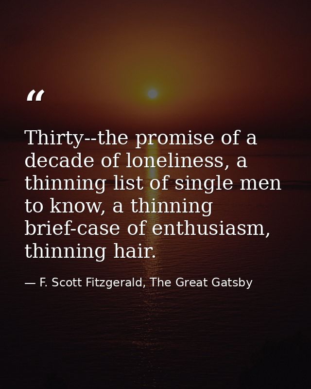 Thirty--the promise of a decade of loneliness, a thinning list of single men to know, a thinning brief-case of enthusias — F. Scott Fitzgerald, The Great Gatsby