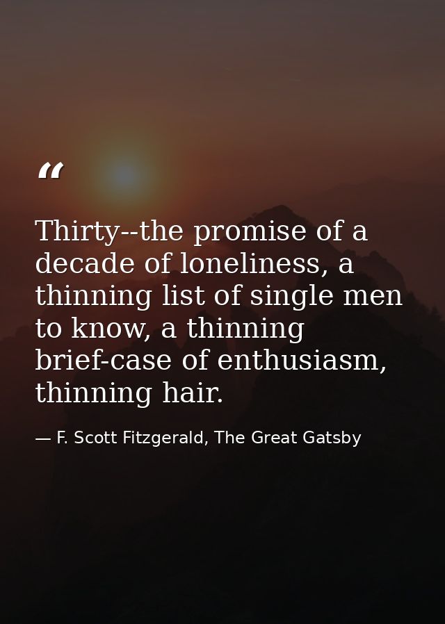 Thirty--the promise of a decade of loneliness, a thinning list of single men to know, a thinning brief-case of enthusias — F. Scott Fitzgerald, The Great Gatsby