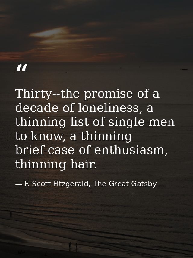 Thirty--the promise of a decade of loneliness, a thinning list of single men to know, a thinning brief-case of enthusias — F. Scott Fitzgerald, The Great Gatsby