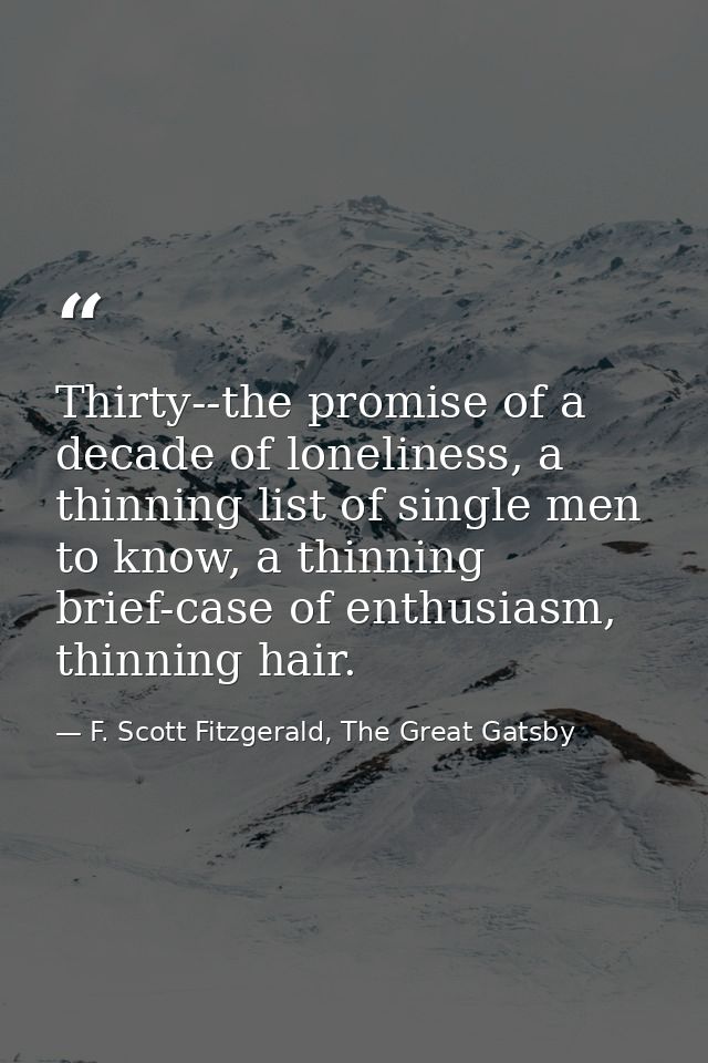 Thirty--the promise of a decade of loneliness, a thinning list of single men to know, a thinning brief-case of enthusias — F. Scott Fitzgerald, The Great Gatsby