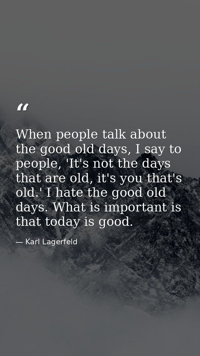 When people talk about the good old days, I say to people, 'It's not the days that are old, it's you that's old.' I hate — Karl Lagerfeld