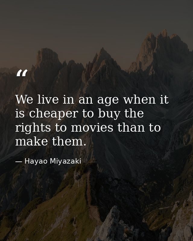 We live in an age when it is cheaper to buy the rights to movies than to make them. — Hayao Miyazaki