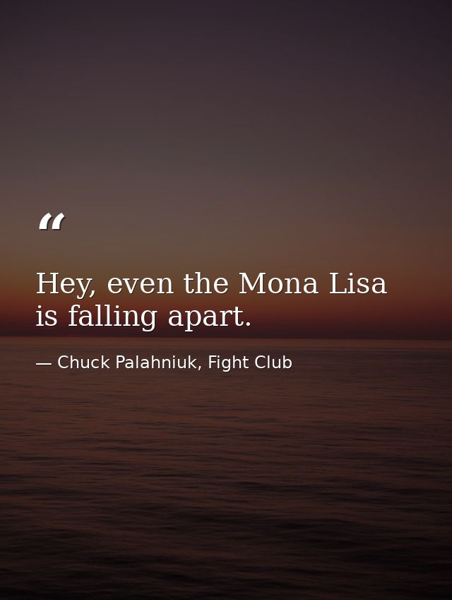 Hey, even the Mona Lisa is falling apart. — Chuck Palahniuk, Fight Club
