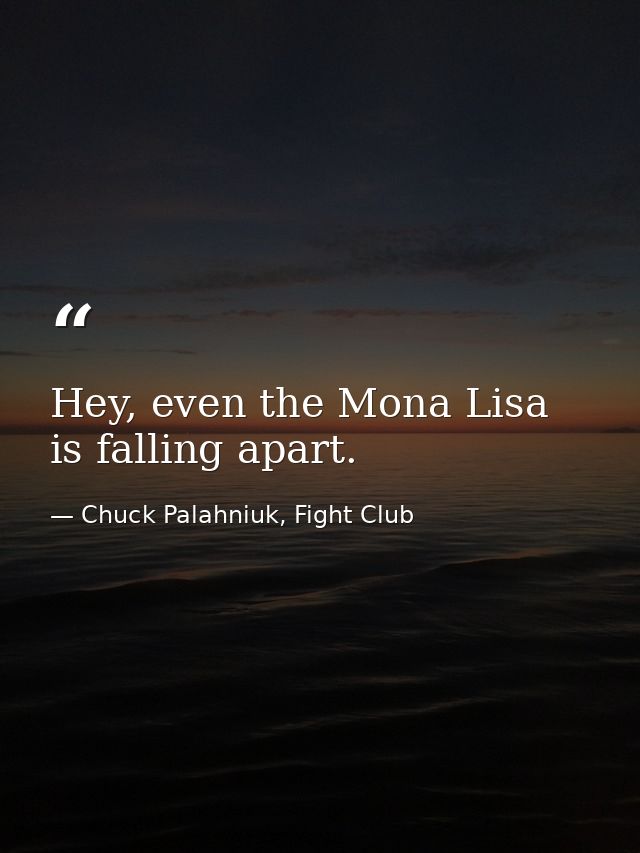 Hey, even the Mona Lisa is falling apart. — Chuck Palahniuk, Fight Club