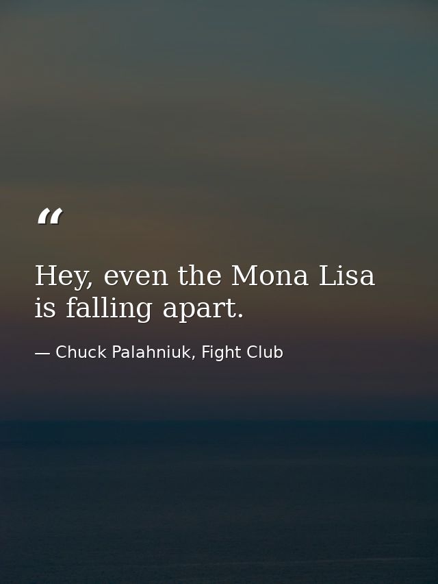 Hey, even the Mona Lisa is falling apart. — Chuck Palahniuk, Fight Club