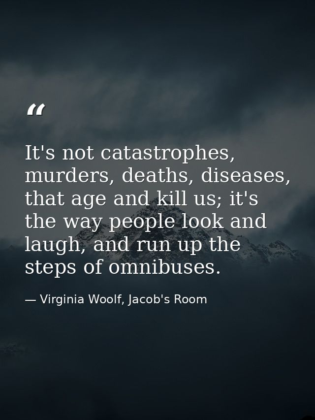 It's not catastrophes, murders, deaths, diseases, that age and kill us; it's the way people look and laugh, and run up t — Virginia Woolf, Jacob's Room