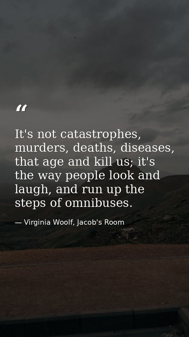 It's not catastrophes, murders, deaths, diseases, that age and kill us; it's the way people look and laugh, and run up t — Virginia Woolf, Jacob's Room
